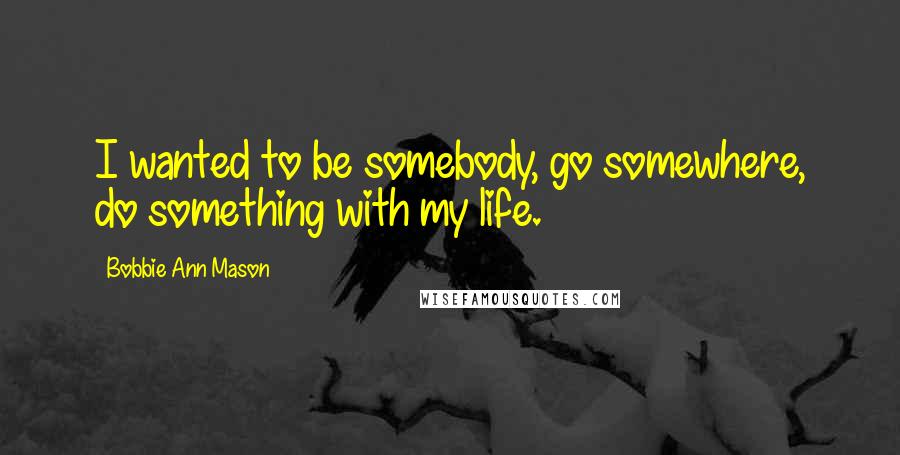 Bobbie Ann Mason quotes: I wanted to be somebody, go somewhere, do something with my life.