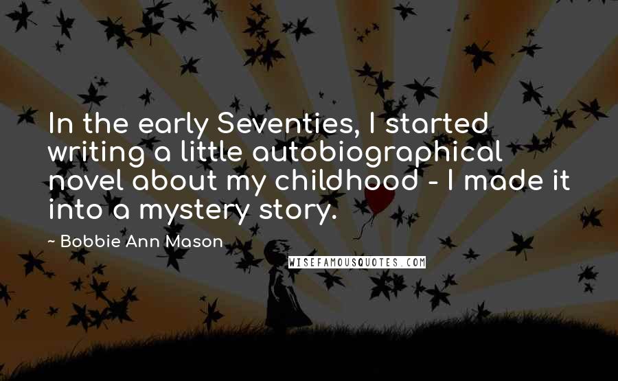 Bobbie Ann Mason quotes: In the early Seventies, I started writing a little autobiographical novel about my childhood - I made it into a mystery story.