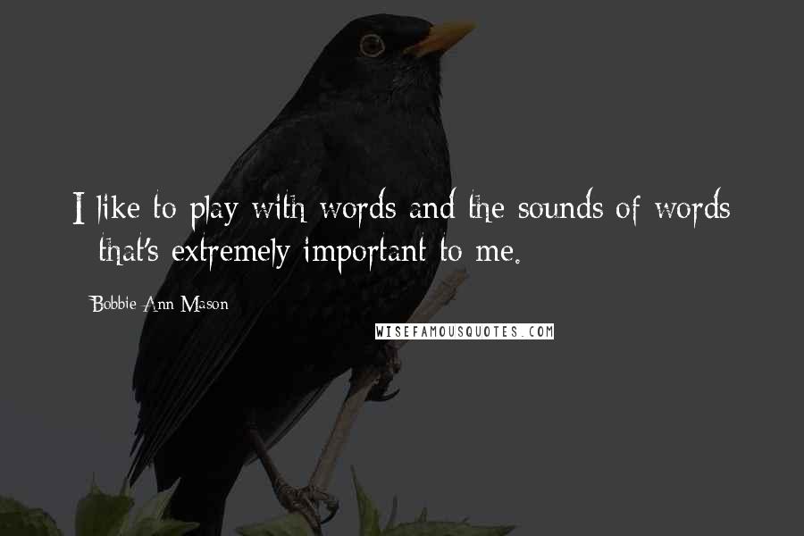 Bobbie Ann Mason quotes: I like to play with words and the sounds of words - that's extremely important to me.