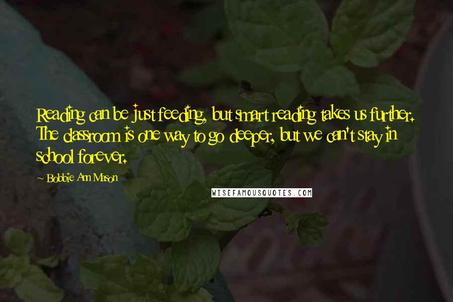 Bobbie Ann Mason quotes: Reading can be just feeding, but smart reading takes us further. The classroom is one way to go deeper, but we can't stay in school forever.