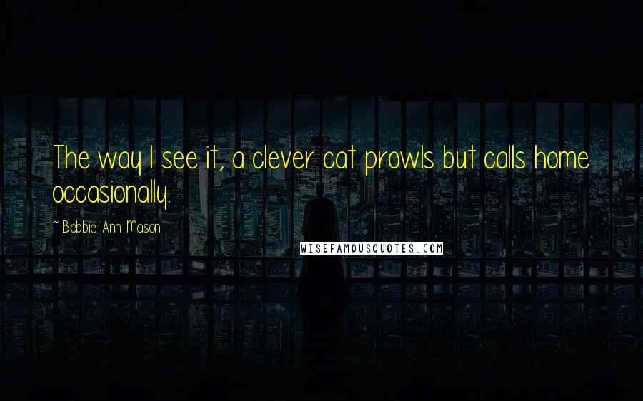 Bobbie Ann Mason quotes: The way I see it, a clever cat prowls but calls home occasionally.