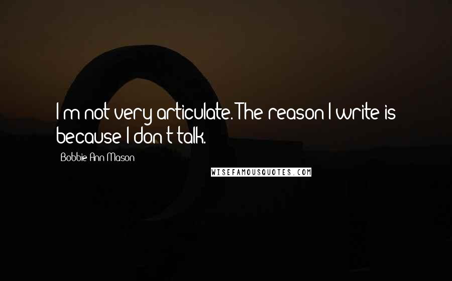 Bobbie Ann Mason quotes: I'm not very articulate. The reason I write is because I don't talk.