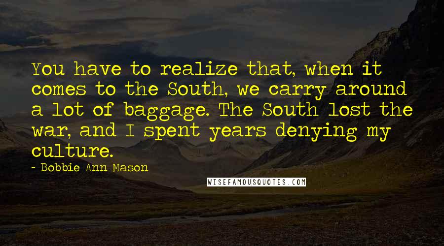 Bobbie Ann Mason quotes: You have to realize that, when it comes to the South, we carry around a lot of baggage. The South lost the war, and I spent years denying my culture.