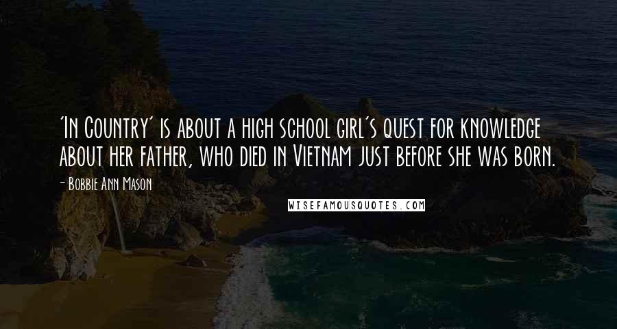 Bobbie Ann Mason quotes: 'In Country' is about a high school girl's quest for knowledge about her father, who died in Vietnam just before she was born.