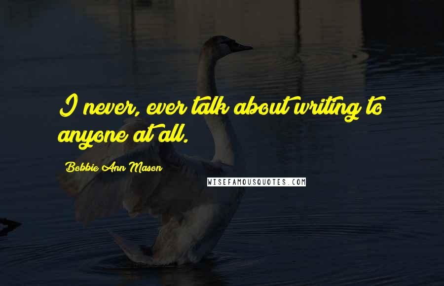 Bobbie Ann Mason quotes: I never, ever talk about writing to anyone at all.