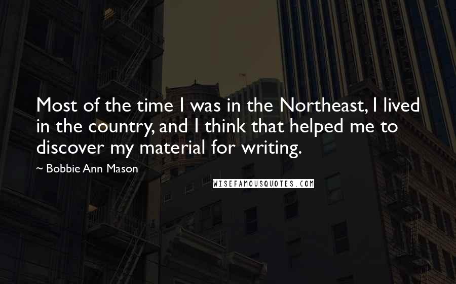 Bobbie Ann Mason quotes: Most of the time I was in the Northeast, I lived in the country, and I think that helped me to discover my material for writing.