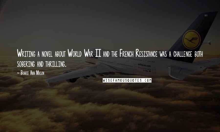 Bobbie Ann Mason quotes: Writing a novel about World War II and the French Resistance was a challenge both sobering and thrilling.