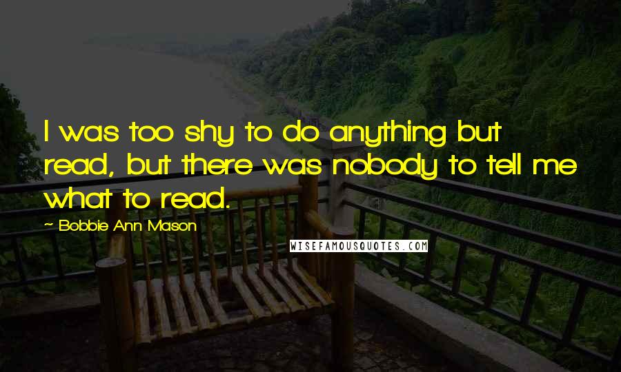 Bobbie Ann Mason quotes: I was too shy to do anything but read, but there was nobody to tell me what to read.