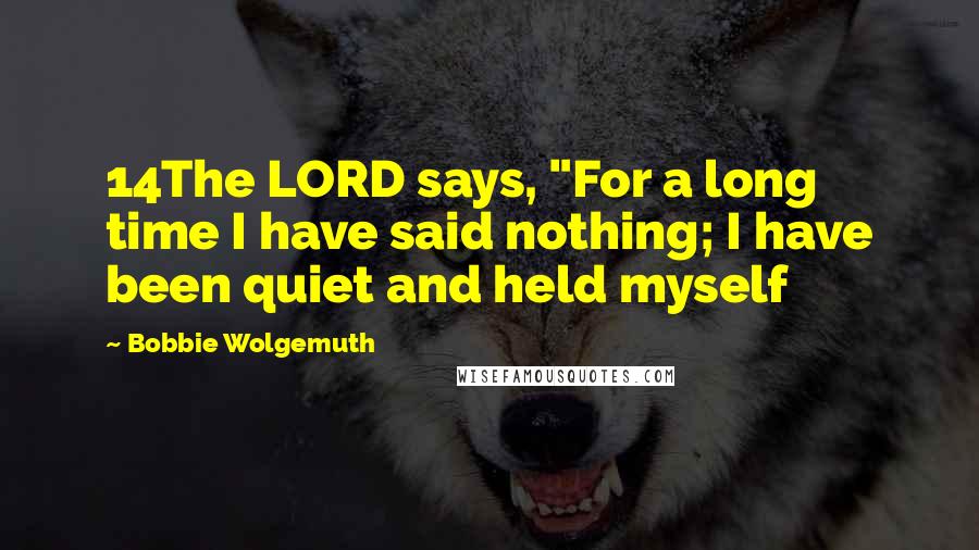 Bobbie Wolgemuth quotes: 14The LORD says, "For a long time I have said nothing; I have been quiet and held myself