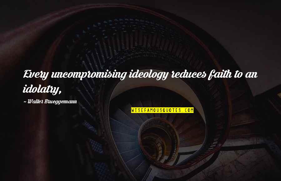 Bobbing Game Quotes By Walter Brueggemann: Every uncompromising ideology reduces faith to an idolatry,