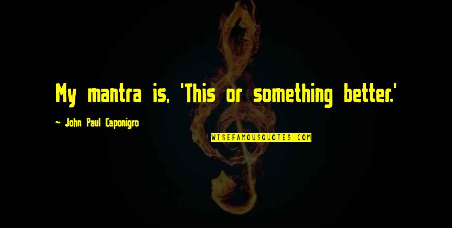 Bobbitt Quotes By John Paul Caponigro: My mantra is, 'This or something better.'