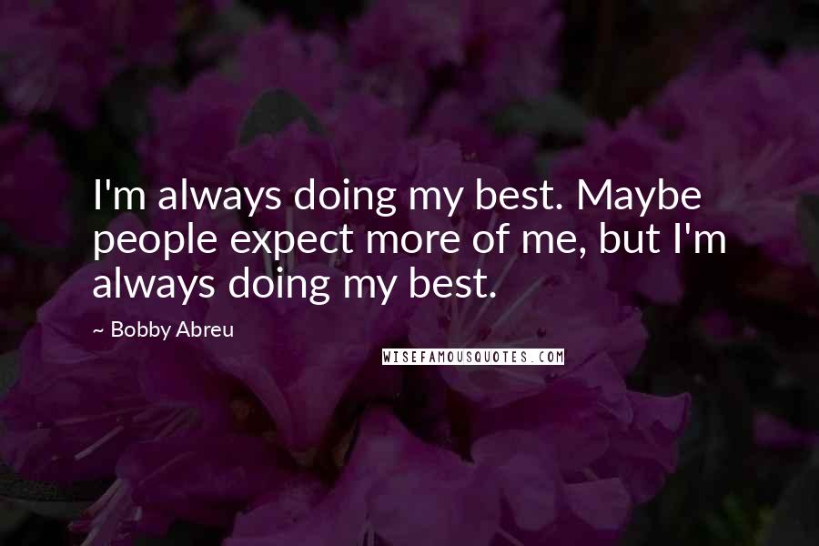 Bobby Abreu quotes: I'm always doing my best. Maybe people expect more of me, but I'm always doing my best.