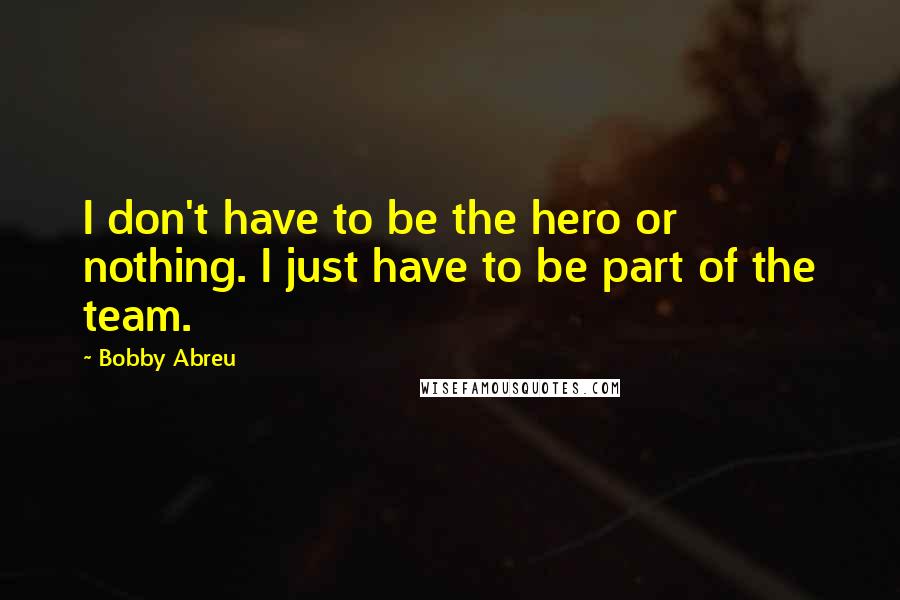 Bobby Abreu quotes: I don't have to be the hero or nothing. I just have to be part of the team.