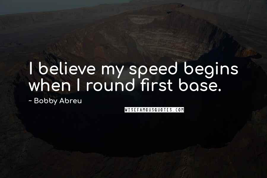 Bobby Abreu quotes: I believe my speed begins when I round first base.