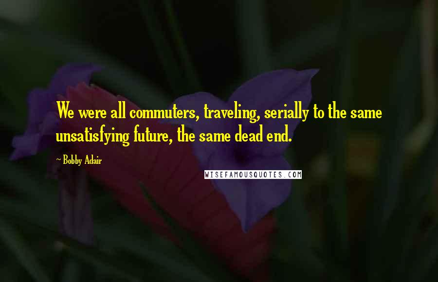 Bobby Adair quotes: We were all commuters, traveling, serially to the same unsatisfying future, the same dead end.