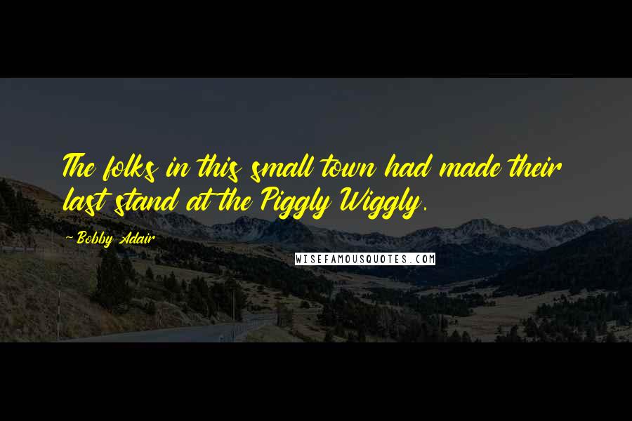 Bobby Adair quotes: The folks in this small town had made their last stand at the Piggly Wiggly.