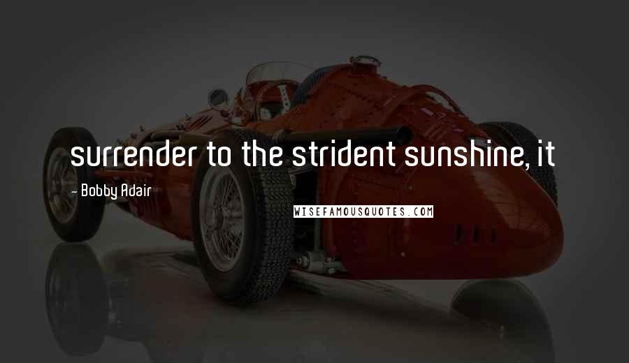 Bobby Adair quotes: surrender to the strident sunshine, it
