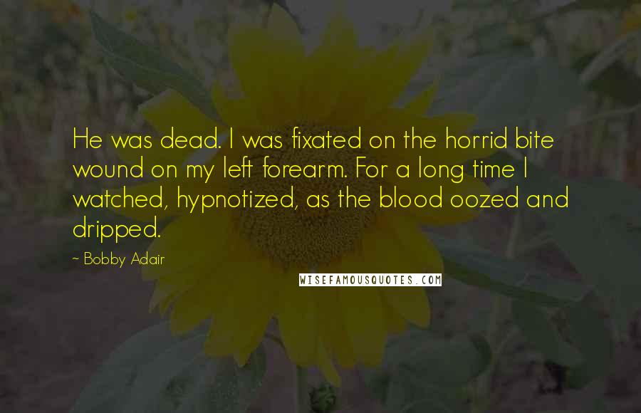 Bobby Adair quotes: He was dead. I was fixated on the horrid bite wound on my left forearm. For a long time I watched, hypnotized, as the blood oozed and dripped. Bobby Adair quotes: He was dead. I was fixated on the horrid bite wound on my left forearm. For a long time I watched, hypnotized, as the blood oozed and dripped.