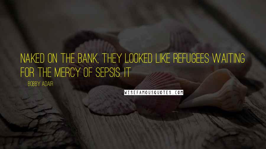 Bobby Adair quotes: Naked on the bank, they looked like refugees waiting for the mercy of sepsis. It