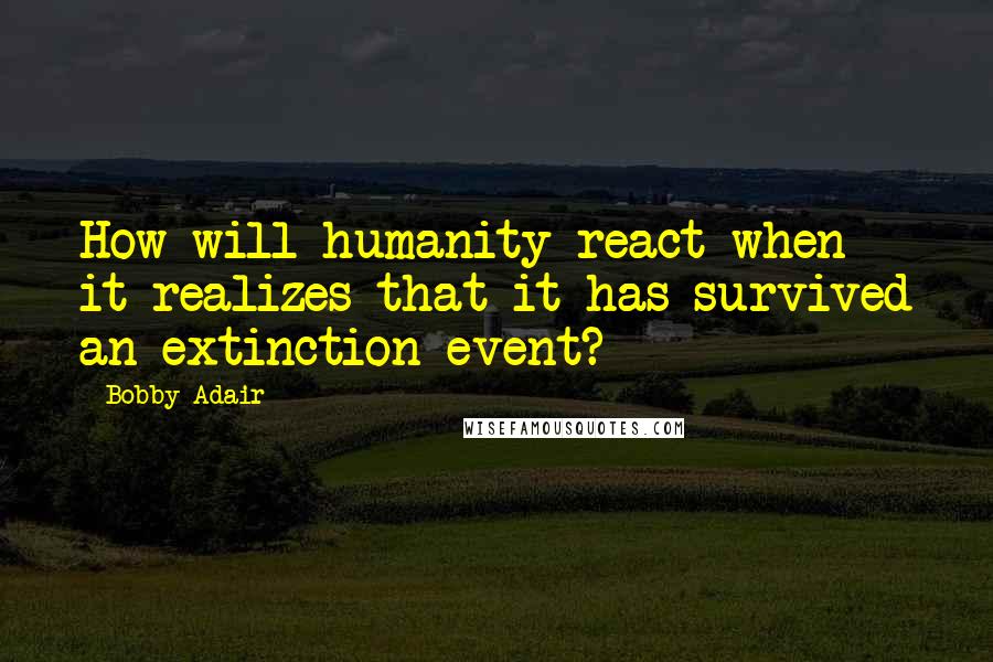 Bobby Adair quotes: How will humanity react when it realizes that it has survived an extinction event?