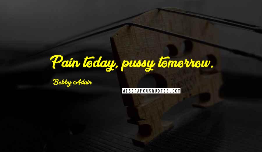 Bobby Adair quotes: Pain today, pussy tomorrow.