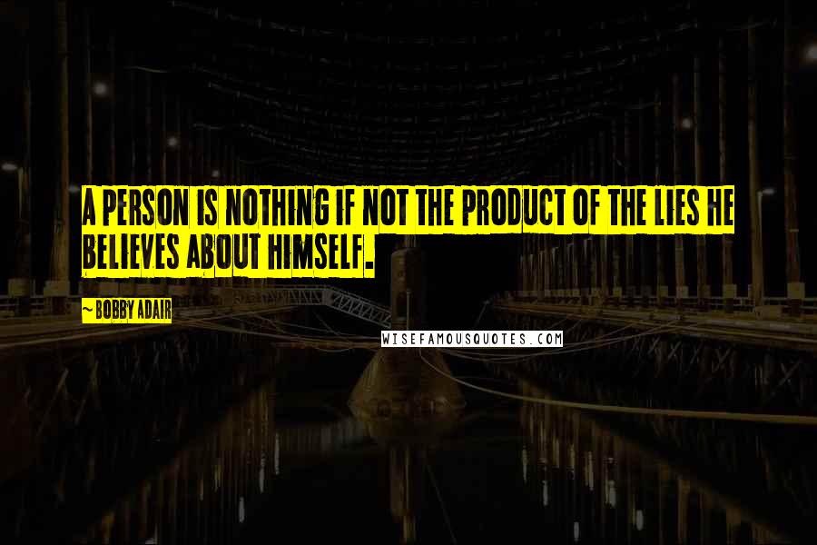 Bobby Adair quotes: A person is nothing if not the product of the lies he believes about himself.