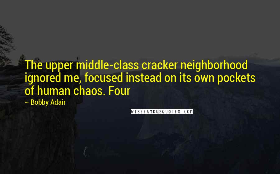 Bobby Adair quotes: The upper middle-class cracker neighborhood ignored me, focused instead on its own pockets of human chaos. Four Bobby Adair quotes: The upper middle-class cracker neighborhood ignored me, focused instead on its own pockets of human chaos. Four