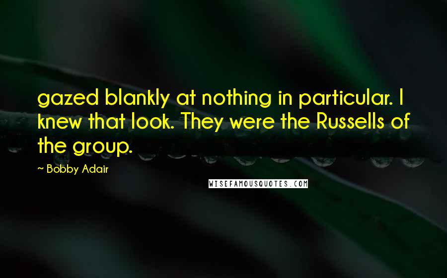 Bobby Adair quotes: gazed blankly at nothing in particular. I knew that look. They were the Russells of the group.