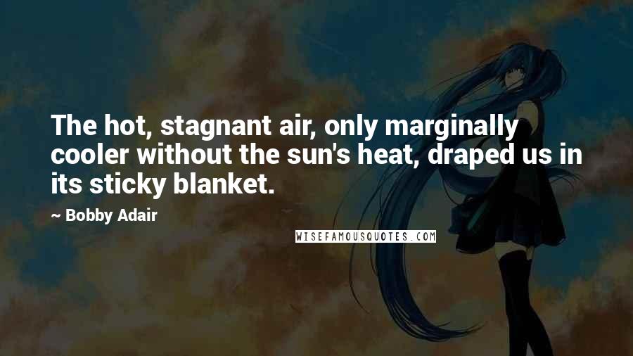 Bobby Adair quotes: The hot, stagnant air, only marginally cooler without the sun's heat, draped us in its sticky blanket.