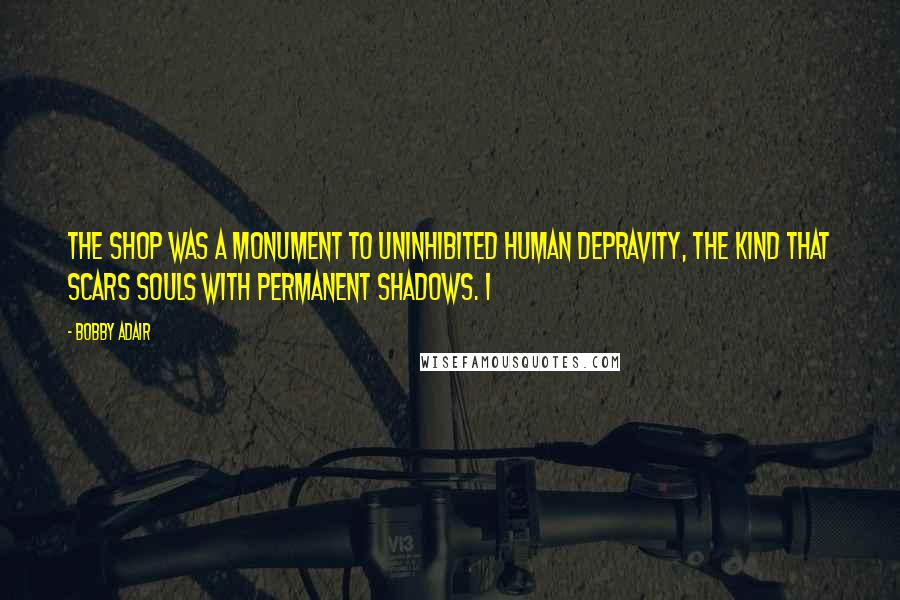 Bobby Adair quotes: The shop was a monument to uninhibited human depravity, the kind that scars souls with permanent shadows. I Bobby Adair quotes: The shop was a monument to uninhibited human depravity, the kind that scars souls with permanent shadows. I