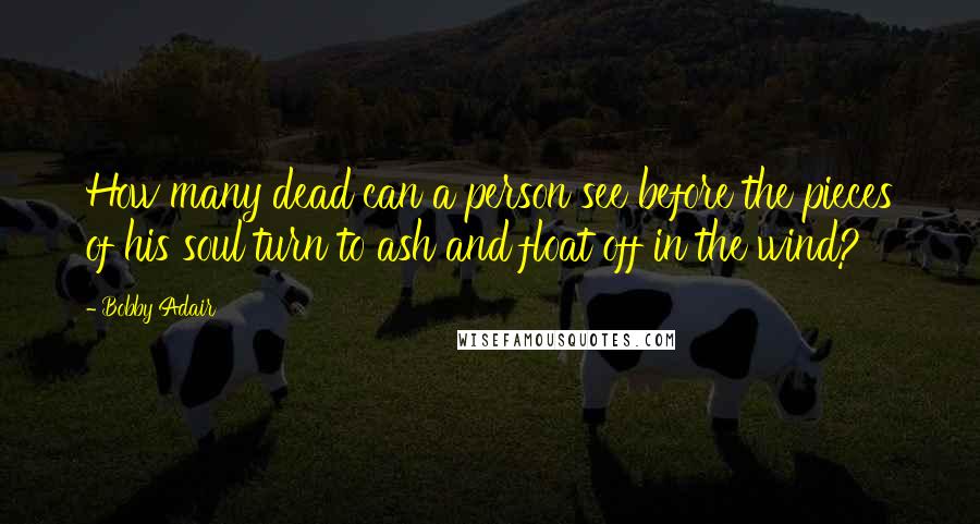 Bobby Adair quotes: How many dead can a person see before the pieces of his soul turn to ash and float off in the wind?