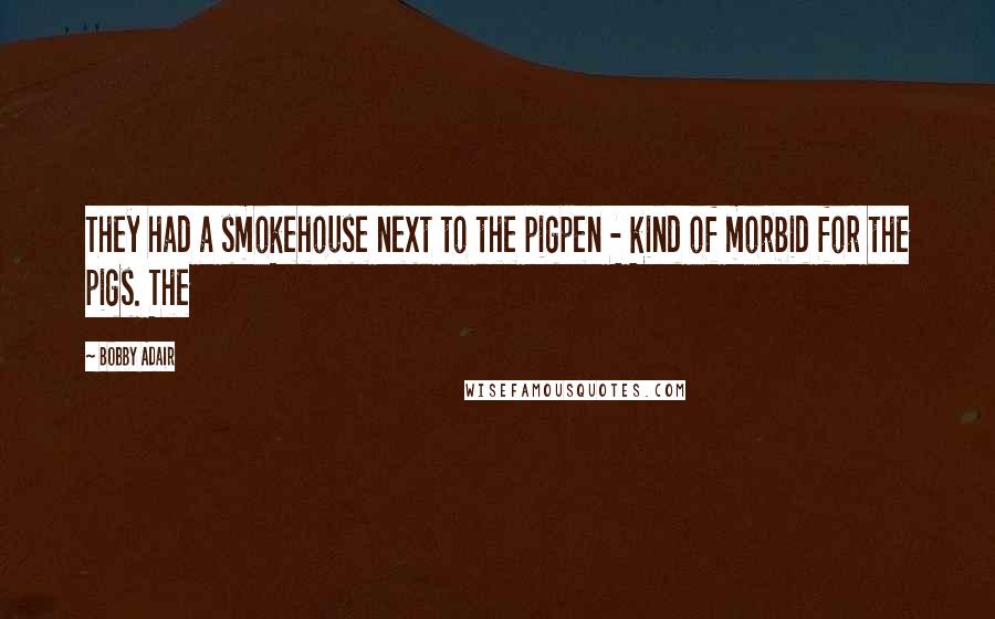 Bobby Adair quotes: They had a smokehouse next to the pigpen - kind of morbid for the pigs. The