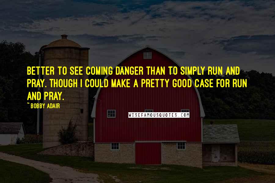 Bobby Adair quotes: Better to see coming danger than to simply run and pray. Though I could make a pretty good case for run and pray.