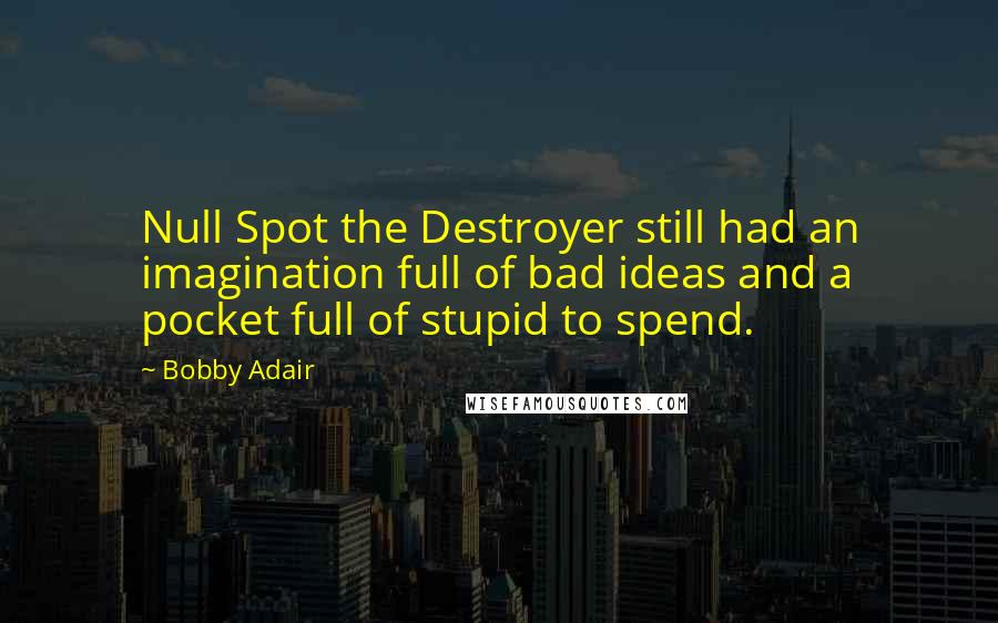 Bobby Adair quotes: Null Spot the Destroyer still had an imagination full of bad ideas and a pocket full of stupid to spend. Bobby Adair quotes: Null Spot the Destroyer still had an imagination full of bad ideas and a pocket full of stupid to spend.