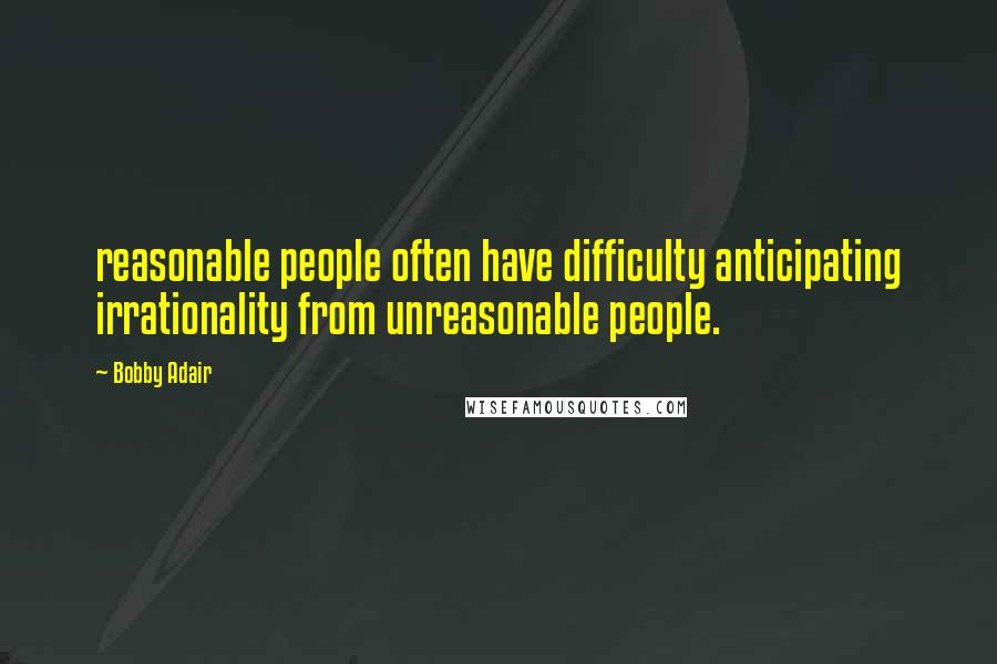 Bobby Adair quotes: reasonable people often have difficulty anticipating irrationality from unreasonable people.