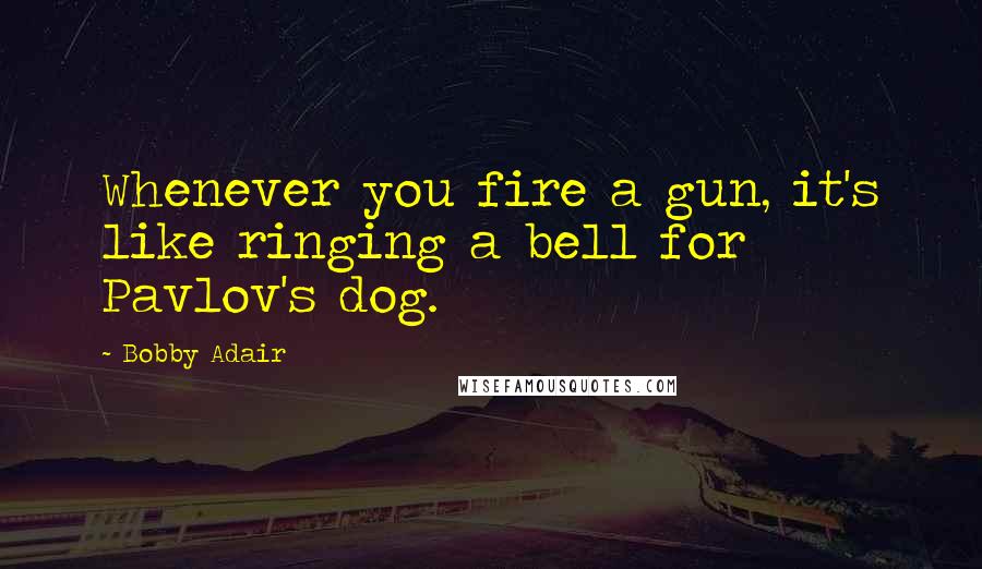 Bobby Adair quotes: Whenever you fire a gun, it's like ringing a bell for Pavlov's dog.