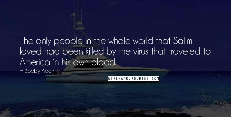 Bobby Adair quotes: The only people in the whole world that Salim loved had been killed by the virus that traveled to America in his own blood. Bobby Adair quotes: The only people in the whole world that Salim loved had been killed by the virus that traveled to America in his own blood.