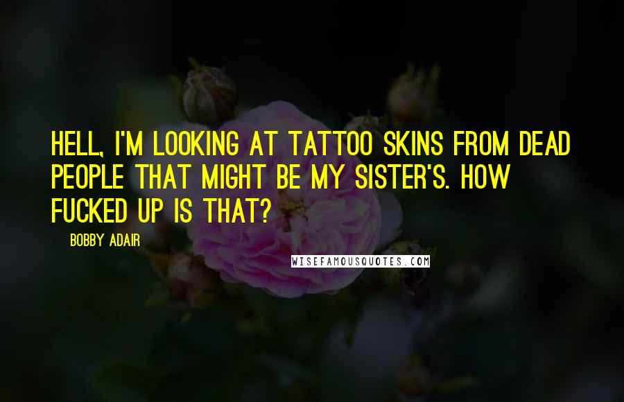 Bobby Adair quotes: Hell, I'm looking at tattoo skins from dead people that might be my sister's. How fucked up is that? Bobby Adair quotes: Hell, I'm looking at tattoo skins from dead people that might be my sister's. How fucked up is that?