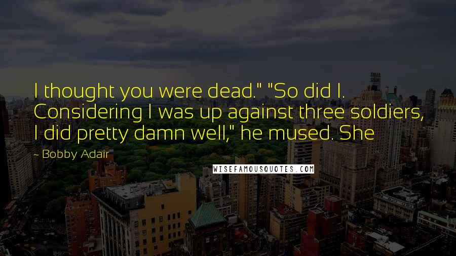 Bobby Adair quotes: I thought you were dead." "So did I. Considering I was up against three soldiers, I did pretty damn well," he mused. She