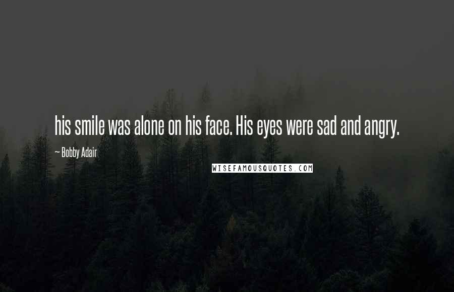 Bobby Adair quotes: his smile was alone on his face. His eyes were sad and angry.