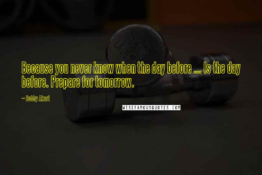 Bobby Akart quotes: Because you never know when the day before ... Is the day before. Prepare for tomorrow.