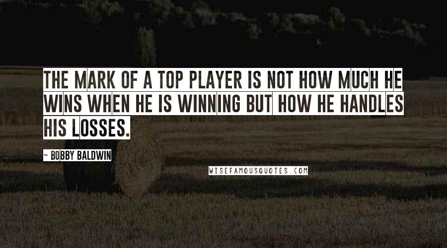 Bobby Baldwin quotes: The mark of a top player is not how much he wins when he is winning but how he handles his losses.