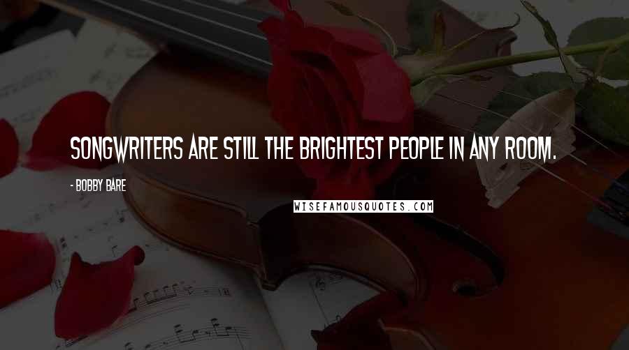 Bobby Bare quotes: Songwriters are still the brightest people in any room.