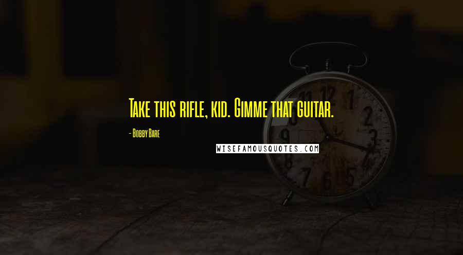 Bobby Bare quotes: Take this rifle, kid. Gimme that guitar.