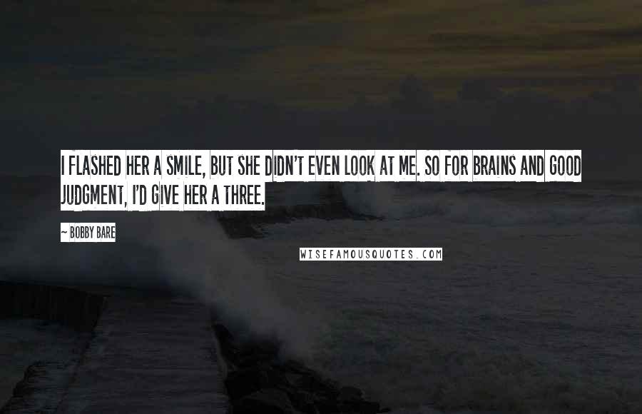 Bobby Bare quotes: I flashed her a smile, but she didn't even look at me. So for brains and good judgment, I'd give her a three.