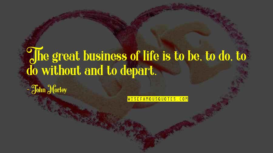 Bobby Bittman Quotes By John Morley: The great business of life is to be,