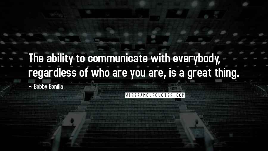 Bobby Bonilla quotes: The ability to communicate with everybody, regardless of who are you are, is a great thing.