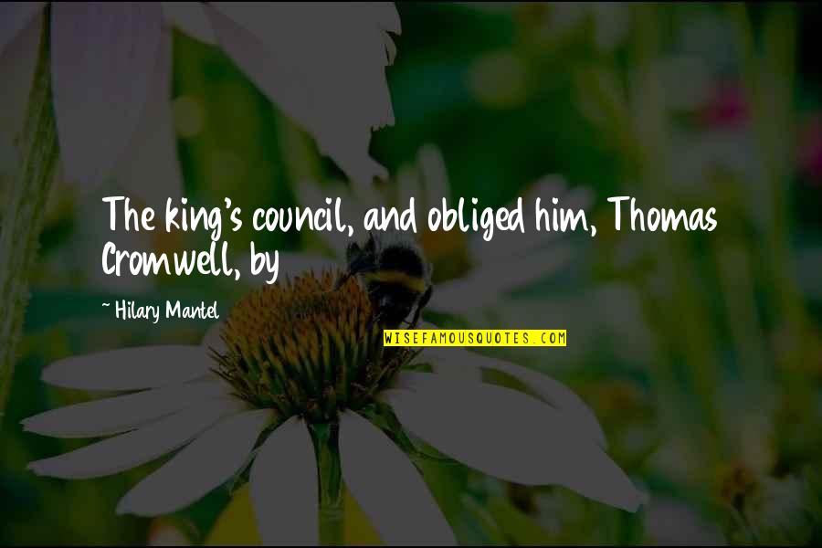 Bobby Bouchette Quotes By Hilary Mantel: The king's council, and obliged him, Thomas Cromwell, Bobby Bouchette Quotes By Hilary Mantel: The king's council, and obliged him, Thomas Cromwell,