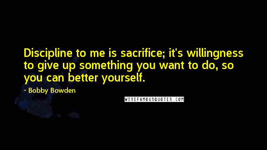 Bobby Bowden quotes: Discipline to me is sacrifice; it's willingness to give up something you want to do, so you can better yourself.