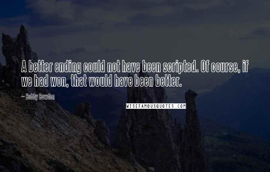 Bobby Bowden quotes: A better ending could not have been scripted. Of course, if we had won, that would have been better.